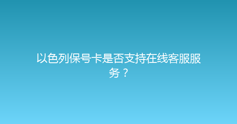 以色列保号卡是否支持在线客服服务？ 