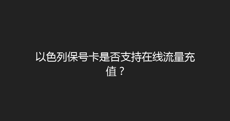 以色列保号卡是否支持在线流量充值？ 