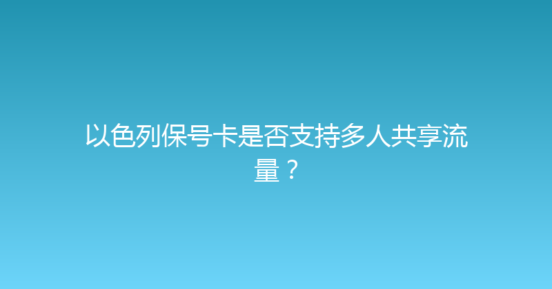 以色列保号卡是否支持多人共享流量？ 