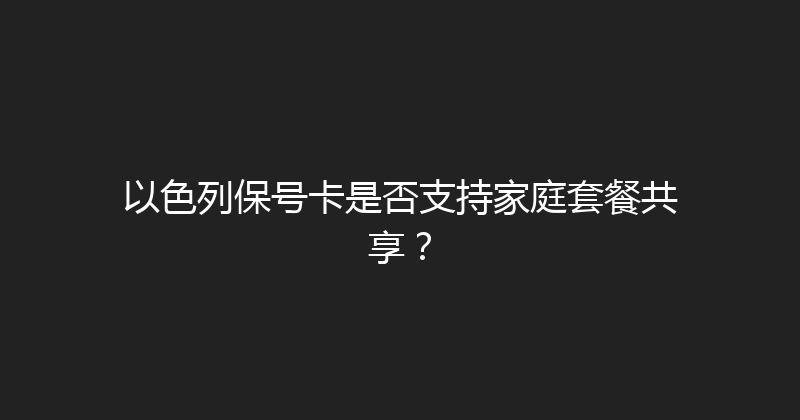 以色列保号卡是否支持家庭套餐共享？ 