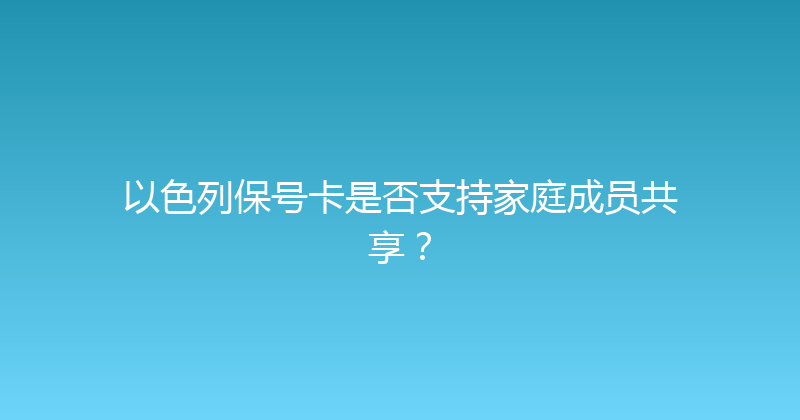 以色列保号卡是否支持家庭成员共享？ 
