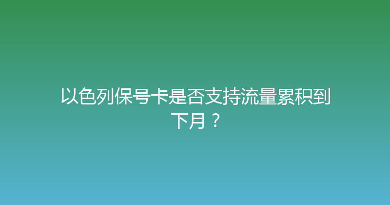 以色列保号卡是否支持流量累积到下月？ 