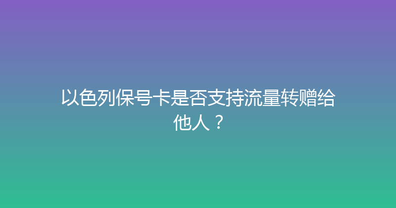 以色列保号卡是否支持流量转赠给他人？ 