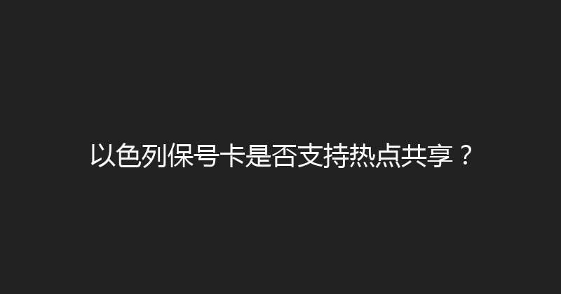 以色列保号卡是否支持热点共享？ 