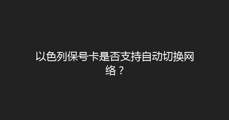 以色列保号卡是否支持自动切换网络？ 