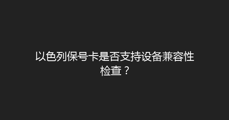 以色列保号卡是否支持设备兼容性检查？ 