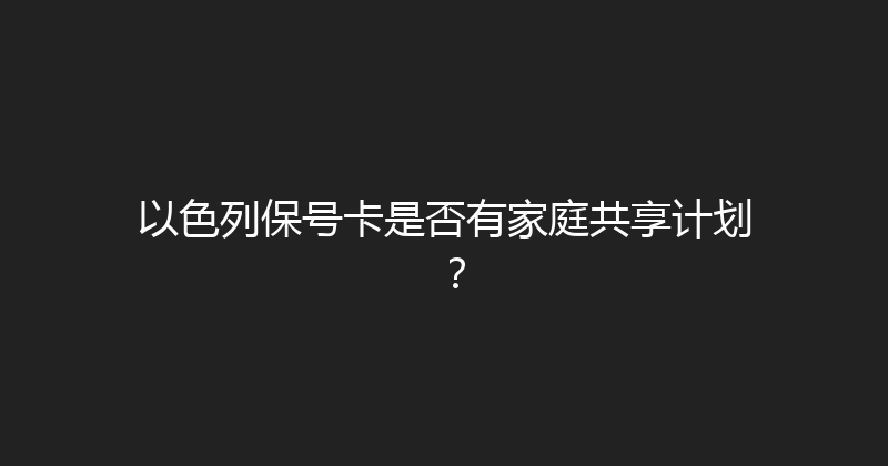 以色列保号卡是否有家庭共享计划？ 