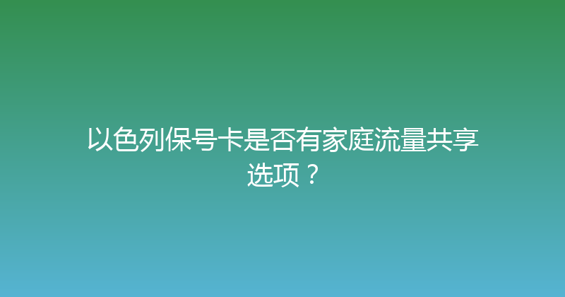 以色列保号卡是否有家庭流量共享选项？ 