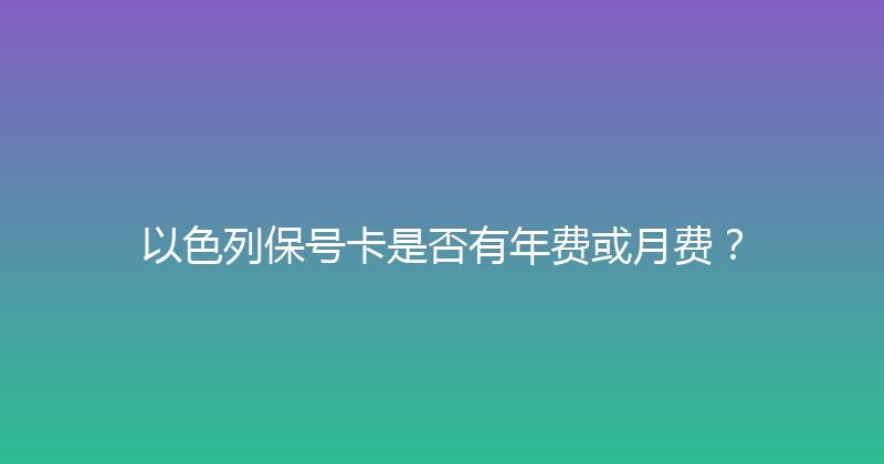 以色列保号卡是否有年费或月费？ 