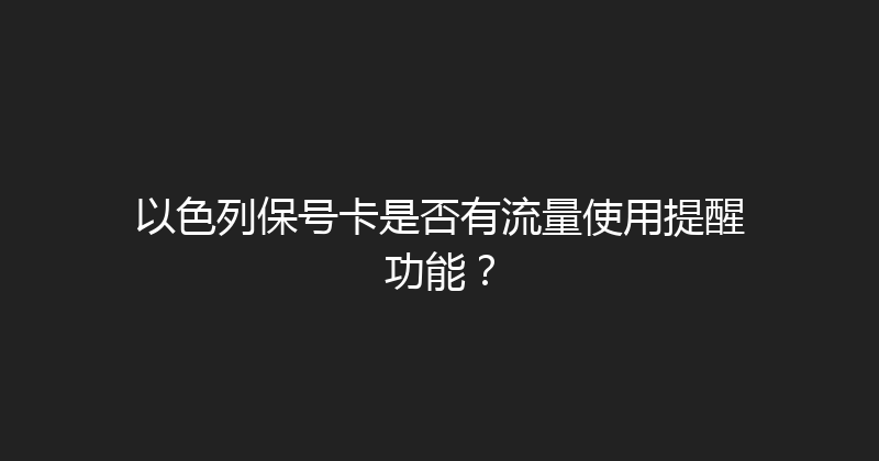以色列保号卡是否有流量使用提醒功能？ 