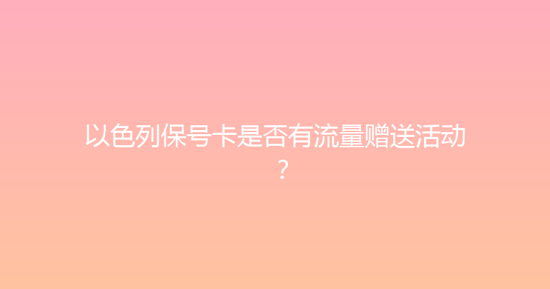 以色列保号卡是否有流量赠送活动？ 