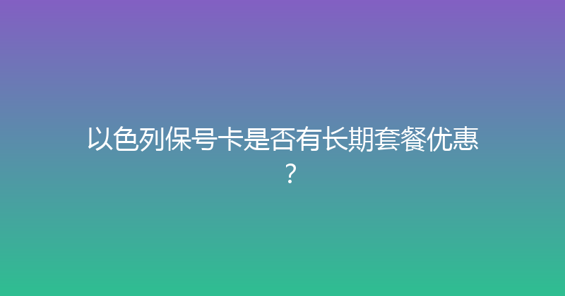 以色列保号卡是否有长期套餐优惠？ 