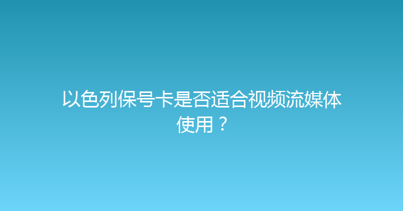 以色列保号卡是否适合视频流媒体使用？ 