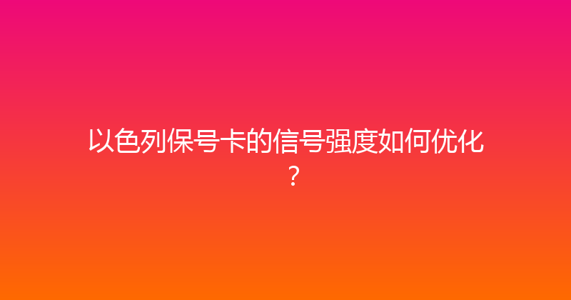 以色列保号卡的信号强度如何优化？ 