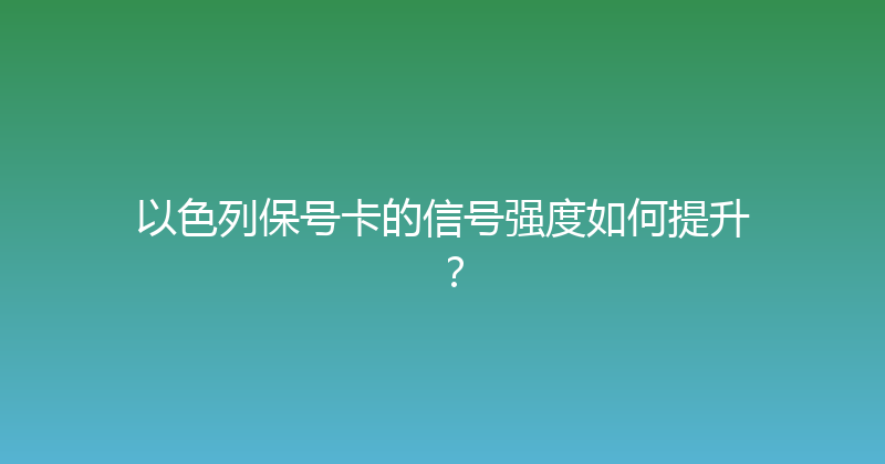 以色列保号卡的信号强度如何提升？ 