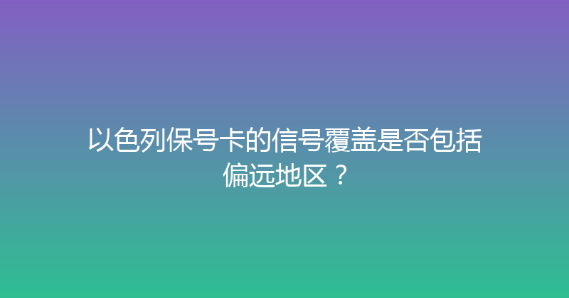 以色列保号卡的信号覆盖是否包括偏远地区？ 