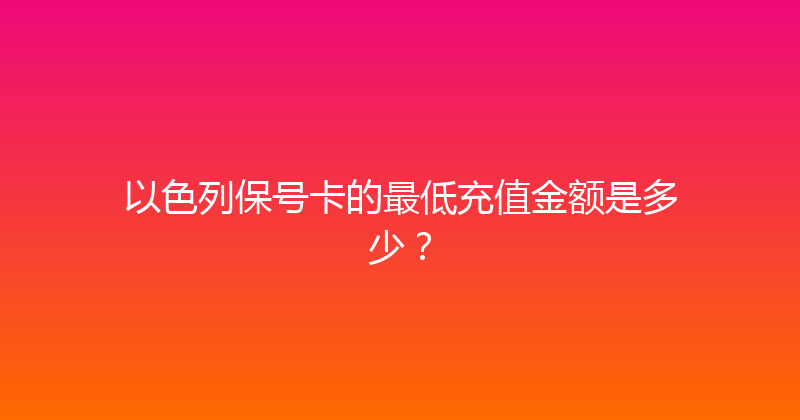 以色列保号卡的最低充值金额是多少？ 