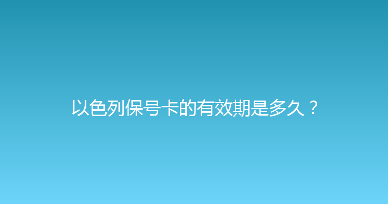 以色列保号卡的有效期是多久？ 