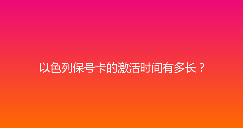以色列保号卡的激活时间有多长？ 