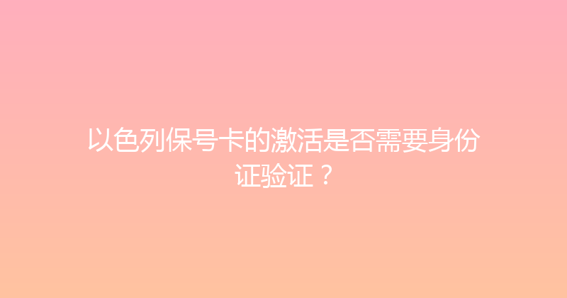 以色列保号卡的激活是否需要身份证验证？ 