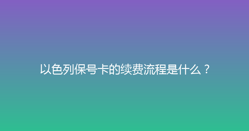 以色列保号卡的续费流程是什么？ 