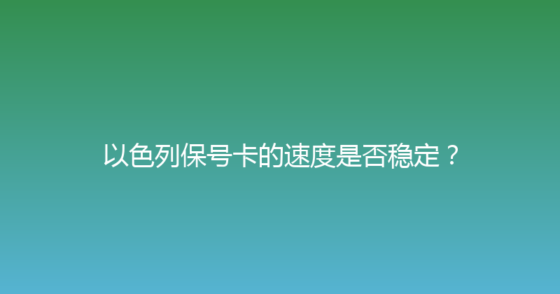 以色列保号卡的速度是否稳定？ 