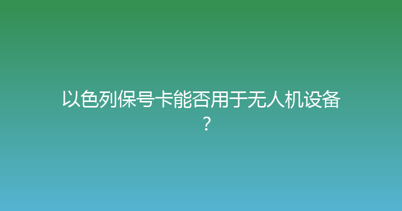 以色列保号卡能否用于无人机设备？ 