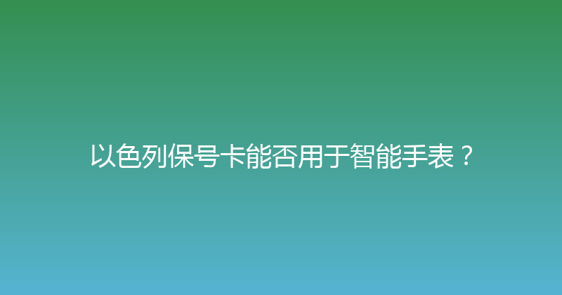 以色列保号卡能否用于智能手表？ 