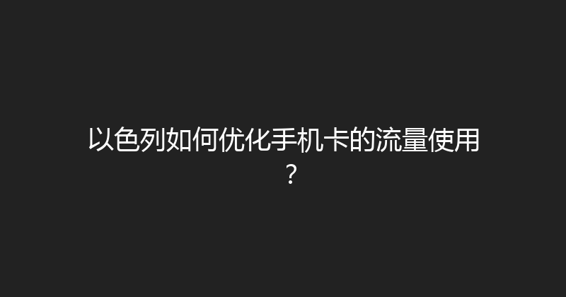 以色列如何优化手机卡的流量使用？ 