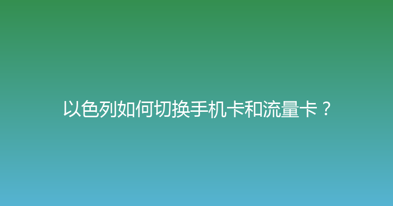 以色列如何切换手机卡和流量卡？ 