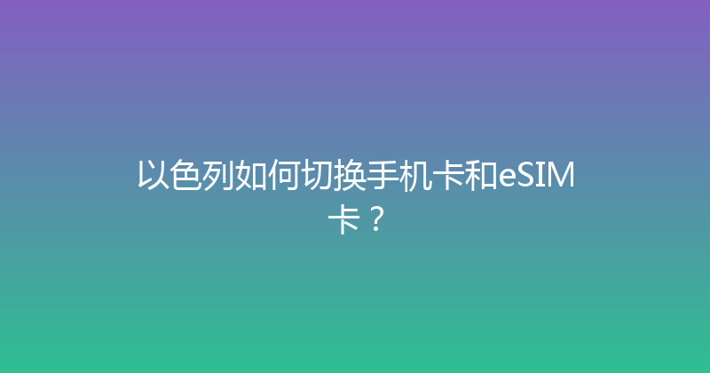 以色列如何切换手机卡和eSIM卡？ 