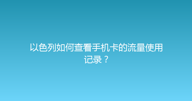 以色列如何查看手机卡的流量使用记录？ 