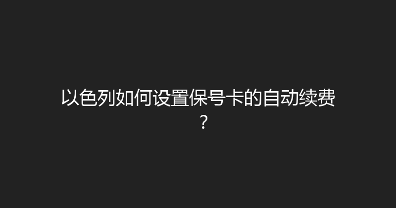 以色列如何设置保号卡的自动续费？ 