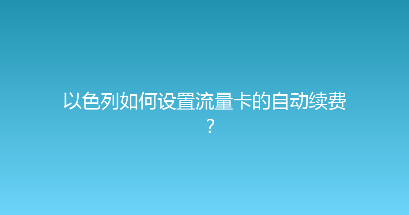 以色列如何设置流量卡的自动续费？ 
