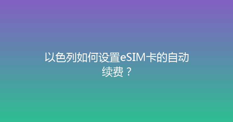 以色列如何设置eSIM卡的自动续费？ 