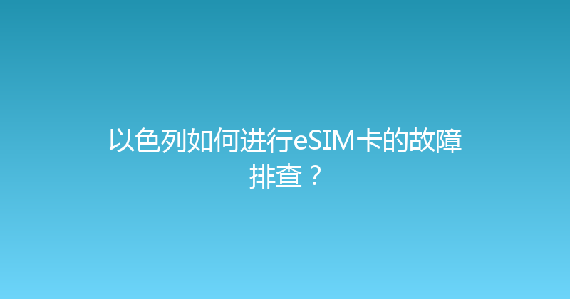 以色列如何进行eSIM卡的故障排查？ 