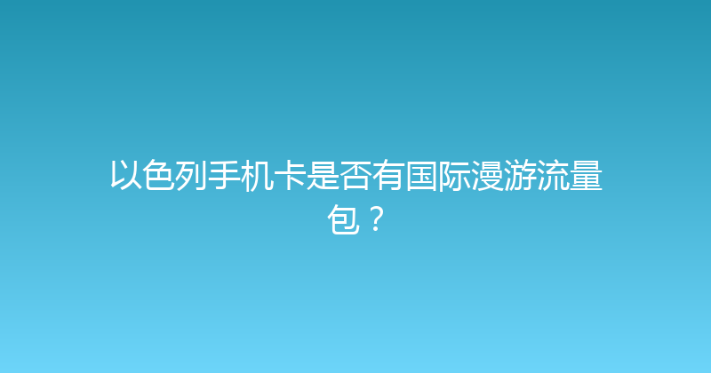 以色列手机卡是否有国际漫游流量包？ 