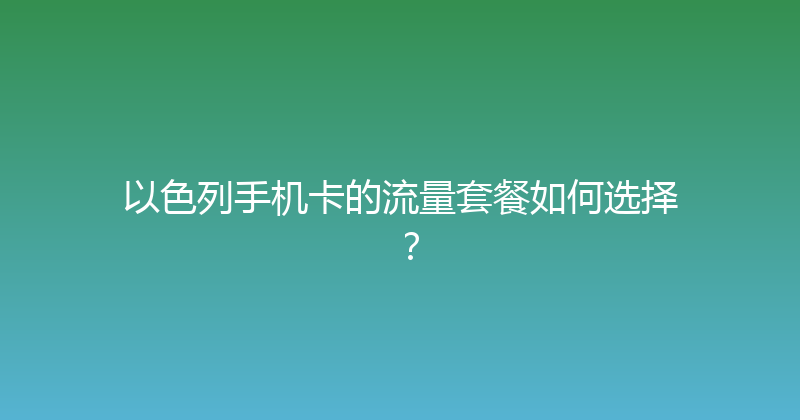 以色列手机卡的流量套餐如何选择？ 