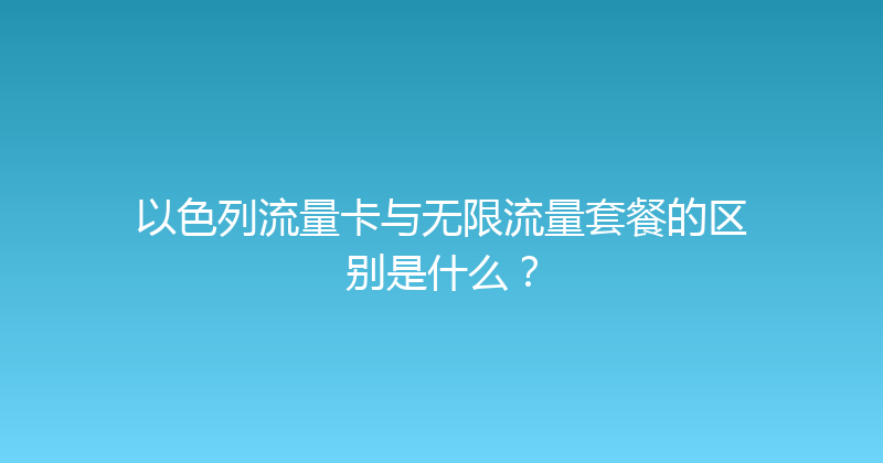 以色列流量卡与无限流量套餐的区别是什么？ 