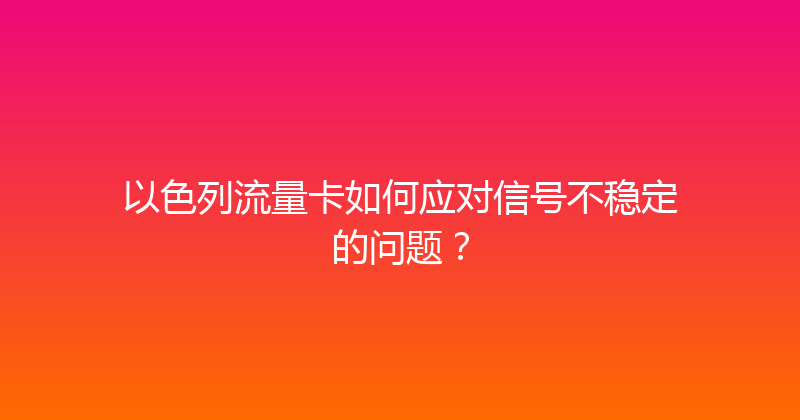 以色列流量卡如何应对信号不稳定的问题？ 
