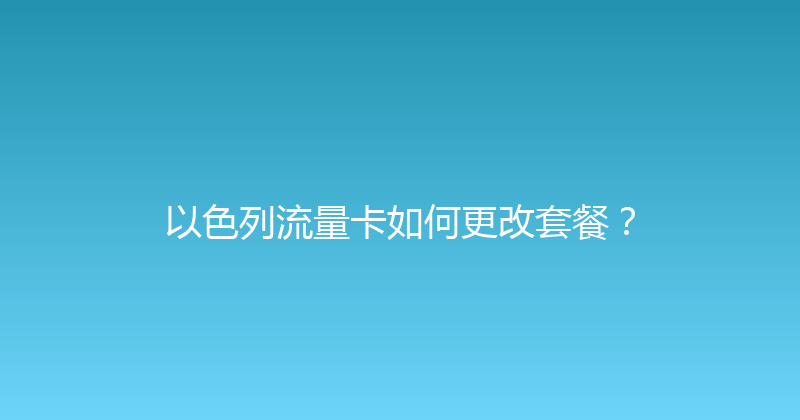 以色列流量卡如何更改套餐？ 
