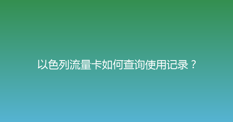 以色列流量卡如何查询使用记录？ 