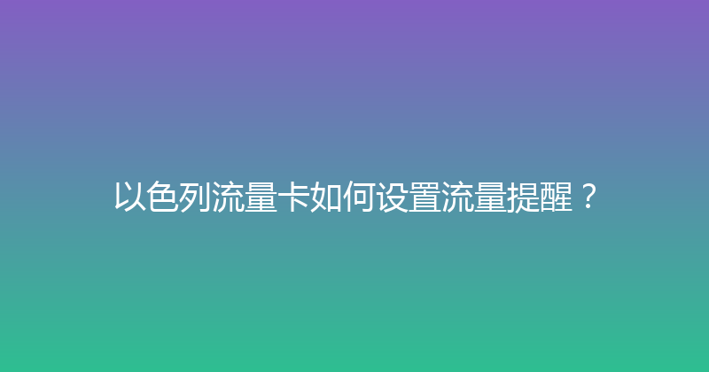 以色列流量卡如何设置流量提醒？ 