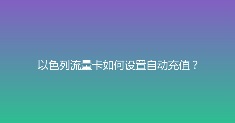 以色列流量卡如何设置自动充值？ 