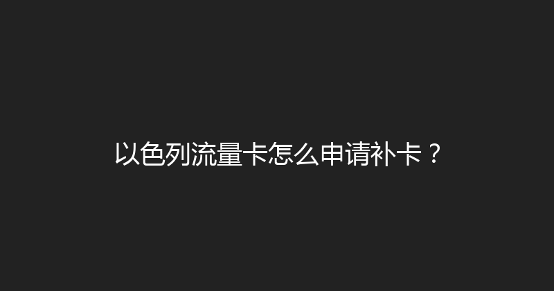 以色列流量卡怎么申请补卡？ 