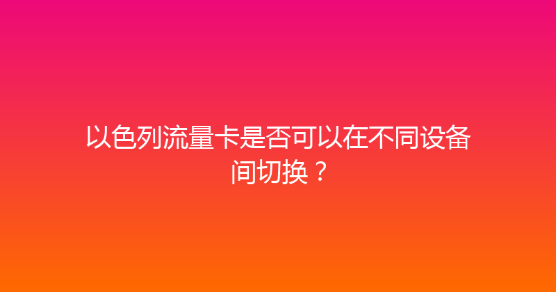 以色列流量卡是否可以在不同设备间切换？ 