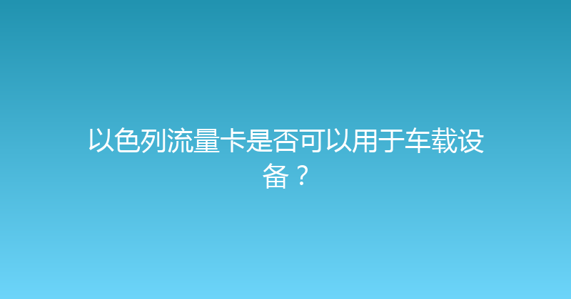 以色列流量卡是否可以用于车载设备？ 