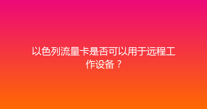 以色列流量卡是否可以用于远程工作设备？ 