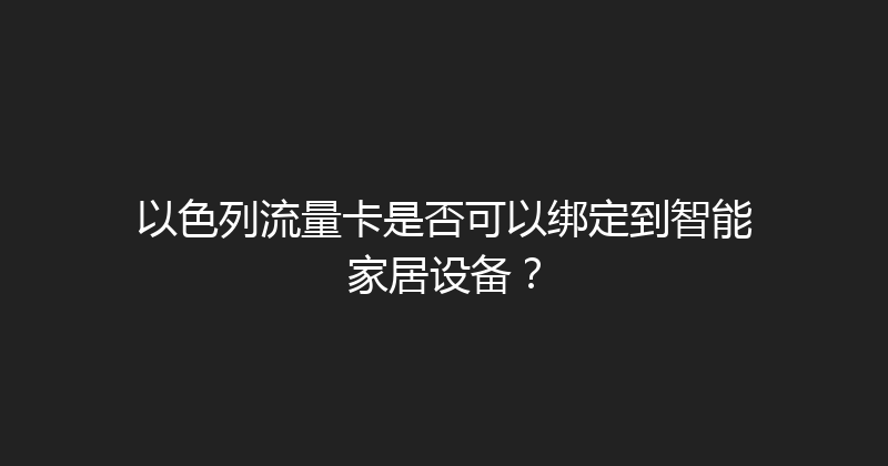 以色列流量卡是否可以绑定到智能家居设备？ 