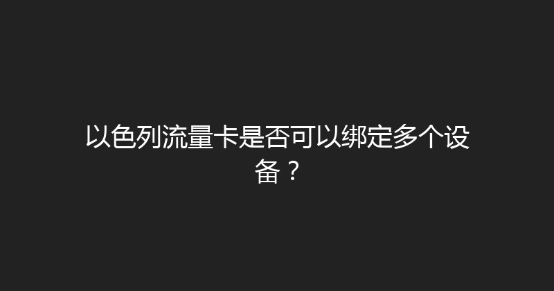 以色列流量卡是否可以绑定多个设备？ 
